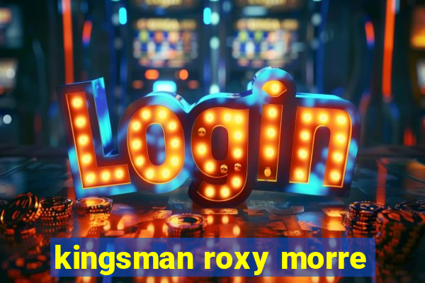 kingsman roxy morre