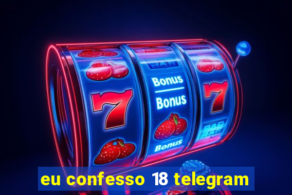 eu confesso 18 telegram