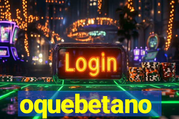 oquebetano