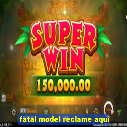 fatal model reclame aqui