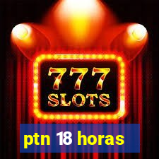 ptn 18 horas