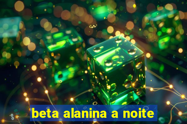 beta alanina a noite